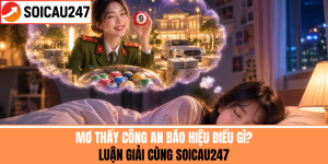 Mơ Thấy Công An Báo Điều Gì? Luận Giải Cùng SoiCau247