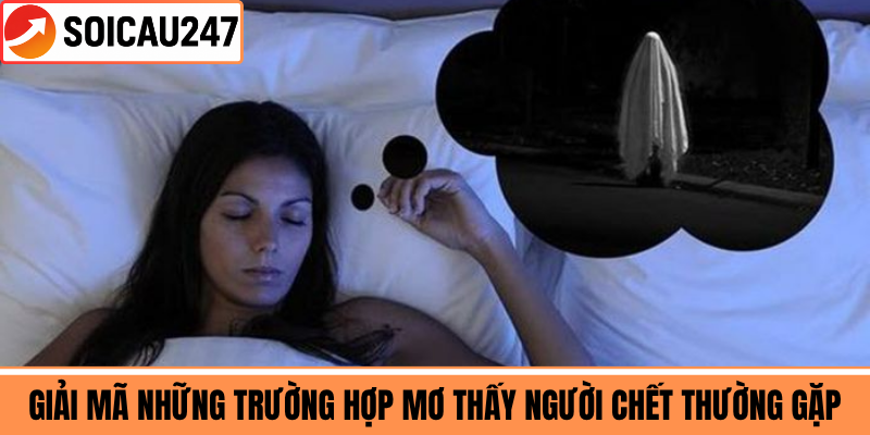 Giải Mã Những Trường Hợp Mơ Thấy Người Chết Thường Gặp