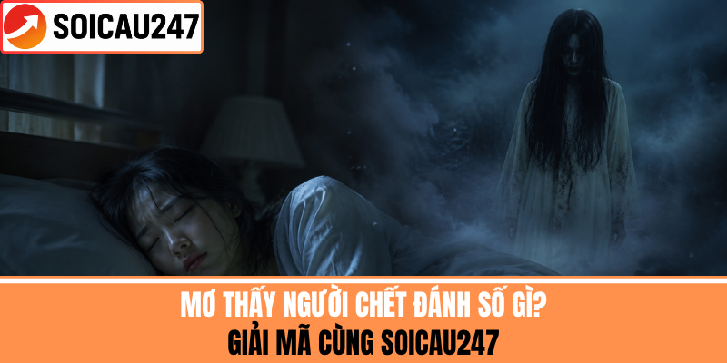 Mơ Thấy Người Chết Đánh Số Gì? Giải Mã Cùng SoiCau247