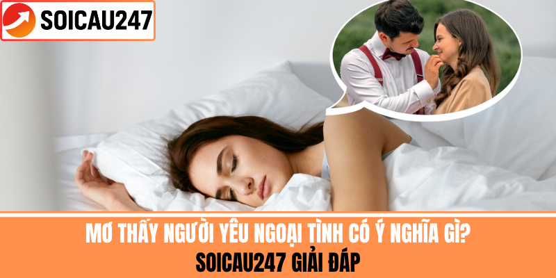 Mơ Thấy Người Yêu Ngoại Tình Có Ý Gì? SoiCau247 Giải Đáp